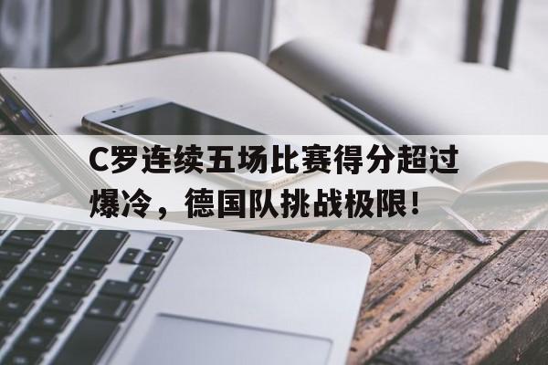 爱游戏体育-C罗连续五场比赛得分超过爆冷，德国队挑战极限！的简单介绍