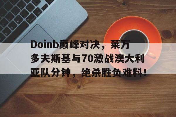 爱游戏-Doinb巅峰对决，莱万多夫斯基与70激战澳大利亚队分钟，绝杀胜负难料！的简单介绍